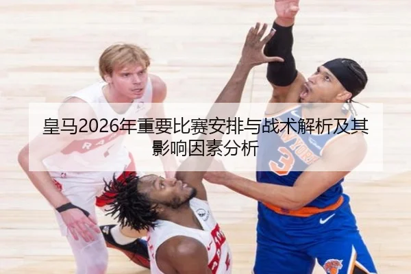 皇马2026年重要比赛安排与战术解析及其影响因素分析